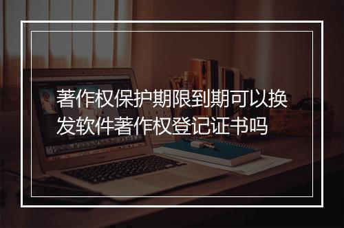 著作权保护期限到期可以换发软件著作权登记证书吗