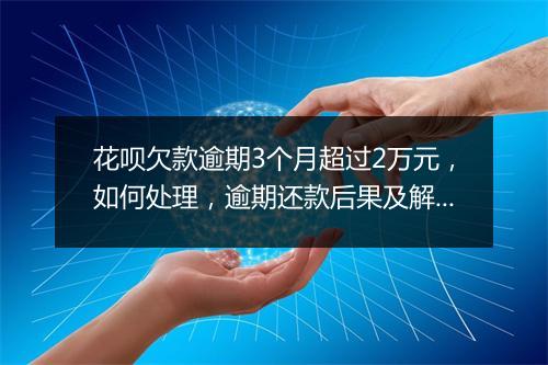 花呗欠款逾期3个月超过2万元，如何处理，逾期还款后果及解决