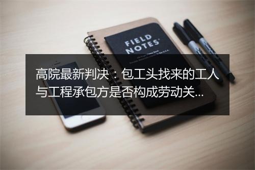 高院最新判决：包工头找来的工人与工程承包方是否构成劳动关系？