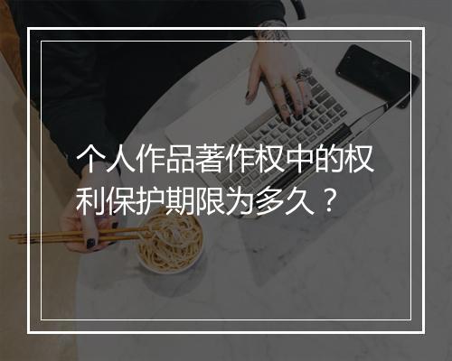 个人作品著作权中的权利保护期限为多久？