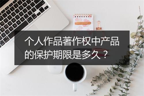 个人作品著作权中产品的保护期限是多久？