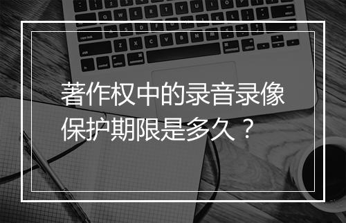 著作权中的录音录像保护期限是多久？