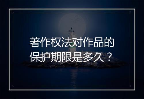 著作权法对作品的保护期限是多久？