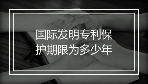 国际发明专利保护期限为多少年