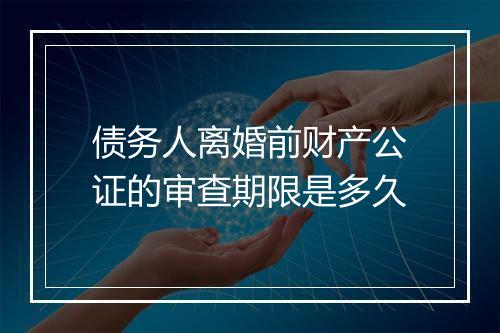 债务人离婚前财产公证的审查期限是多久