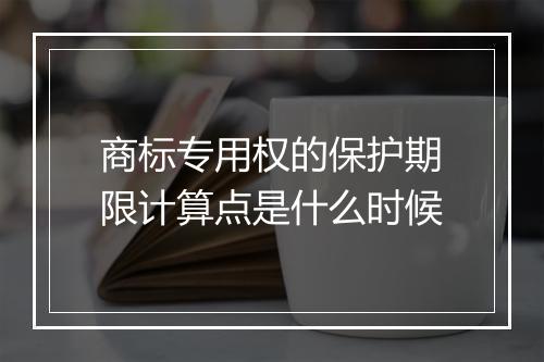 商标专用权的保护期限计算点是什么时候