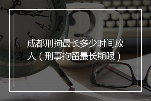 成都刑拘最长多少时间放人（刑事拘留最长期限）