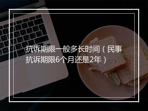 抗诉期限一般多长时间（民事抗诉期限6个月还是2年）