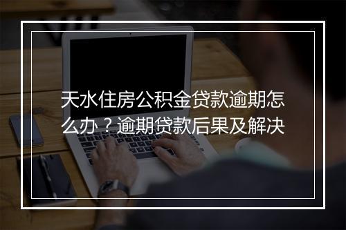 天水住房公积金贷款逾期怎么办？逾期贷款后果及解决