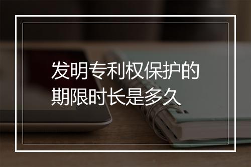 发明专利权保护的期限时长是多久