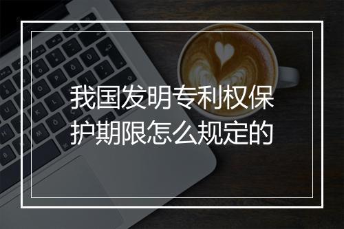 我国发明专利权保护期限怎么规定的