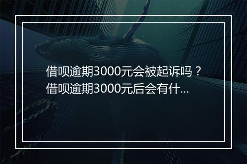 借呗逾期3000元会被起诉吗？借呗逾期3000元后会有什么后果？