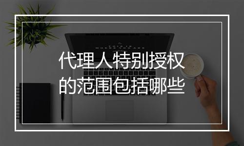 代理人特别授权的范围包括哪些