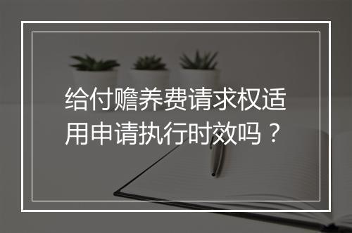 给付赡养费请求权适用申请执行时效吗？