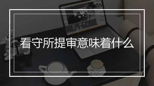 看守所提审意味着什么