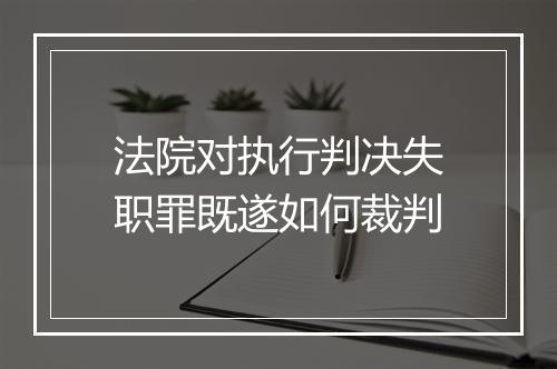 法院对执行判决失职罪既遂如何裁判