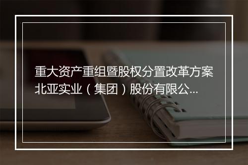 重大资产重组暨股权分置改革方案北亚实业（集团）股份有限公司