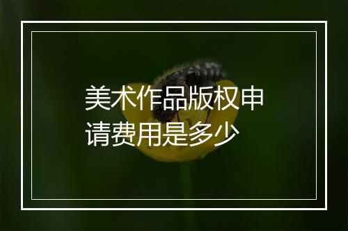 美术作品版权申请费用是多少