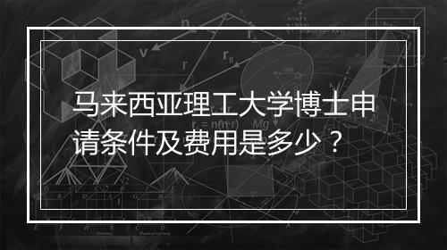 马来西亚理工大学博士申请条件及费用是多少？