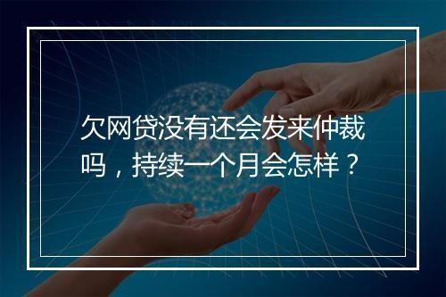 欠网贷没有还会发来仲裁吗，持续一个月会怎样？