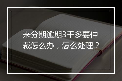 来分期逾期3千多要仲裁怎么办，怎么处理？