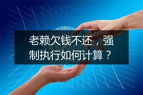 老赖欠钱不还，强制执行如何计算？