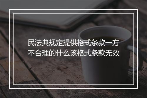 民法典规定提供格式条款一方不合理的什么该格式条款无效