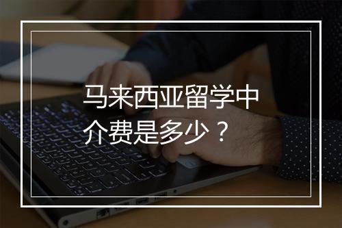 马来西亚留学中介费是多少？