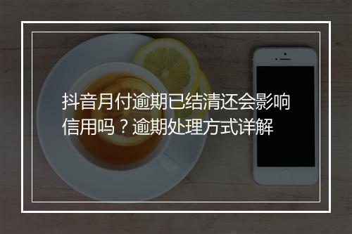抖音月付逾期已结清还会影响信用吗？逾期处理方式详解