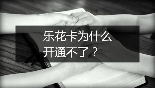 乐花卡为什么开通不了？