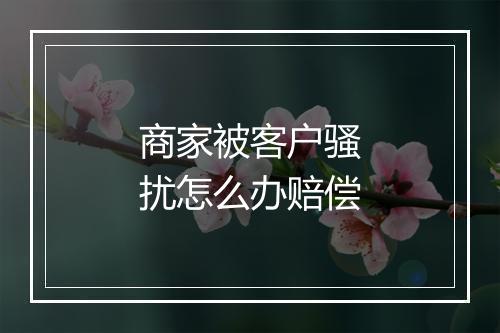 商家被客户骚扰怎么办赔偿
