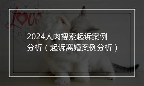 2024人肉搜索起诉案例分析（起诉离婚案例分析）