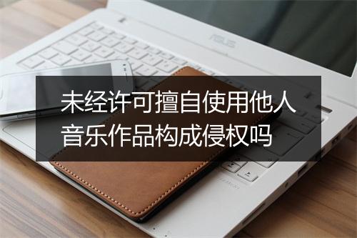 未经许可擅自使用他人音乐作品构成侵权吗