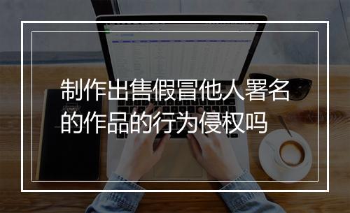 制作出售假冒他人署名的作品的行为侵权吗
