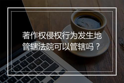 著作权侵权行为发生地管辖法院可以管辖吗？