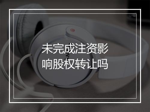 未完成注资影响股权转让吗