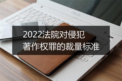 2022法院对侵犯著作权罪的裁量标准
