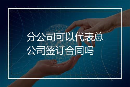 分公司可以代表总公司签订合同吗