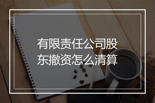 有限责任公司股东撤资怎么清算