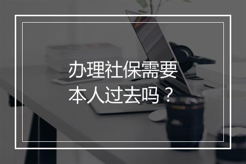 办理社保需要本人过去吗？