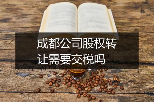 成都公司股权转让需要交税吗