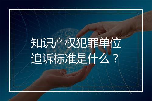 知识产权犯罪单位追诉标准是什么？