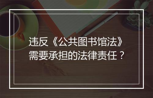 违反《公共图书馆法》需要承担的法律责任？