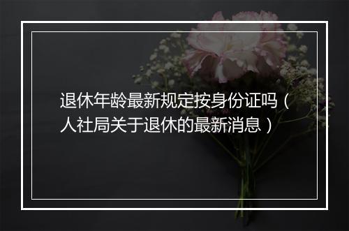 退休年龄最新规定按身份证吗（人社局关于退休的最新消息）