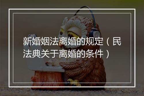 新婚姻法离婚的规定（民法典关于离婚的条件）