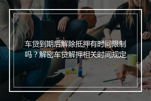 车贷到期后解除抵押有时间限制吗？解密车贷解押相关时间规定