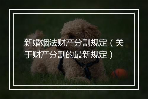 新婚姻法财产分割规定（关于财产分割的最新规定）