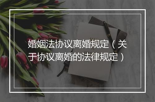 婚姻法协议离婚规定（关于协议离婚的法律规定）