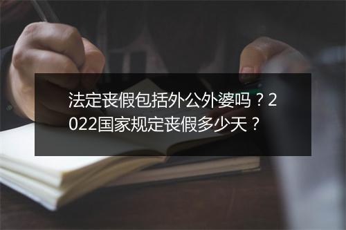 法定丧假包括外公外婆吗？2022国家规定丧假多少天？