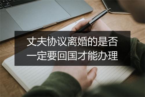 丈夫协议离婚的是否一定要回国才能办理